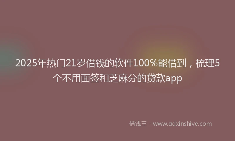 2025年热门21岁借钱的软件100%能借到，梳理5个不用面签和芝麻分的贷款app