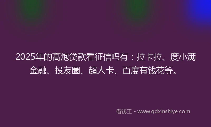 2025年的高炮贷款看征信吗有：拉卡拉、度小满金融、投友圈、超人卡、百度有钱花等。