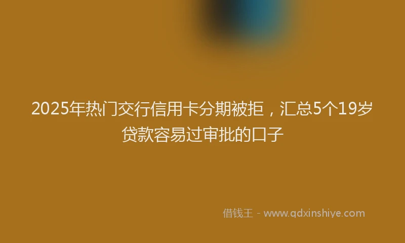 2025年热门交行信用卡分期被拒，汇总5个19岁贷款容易过审批的口子
