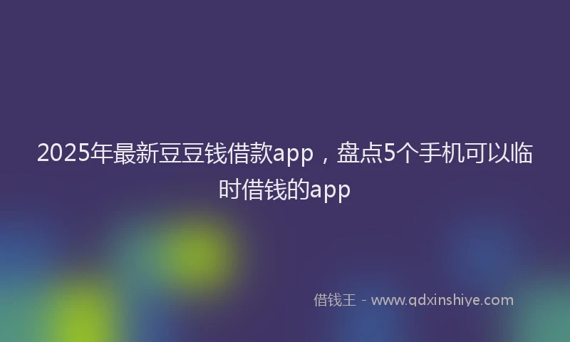 2025年最新豆豆钱借款app，盘点5个手机可以临时借钱的app
