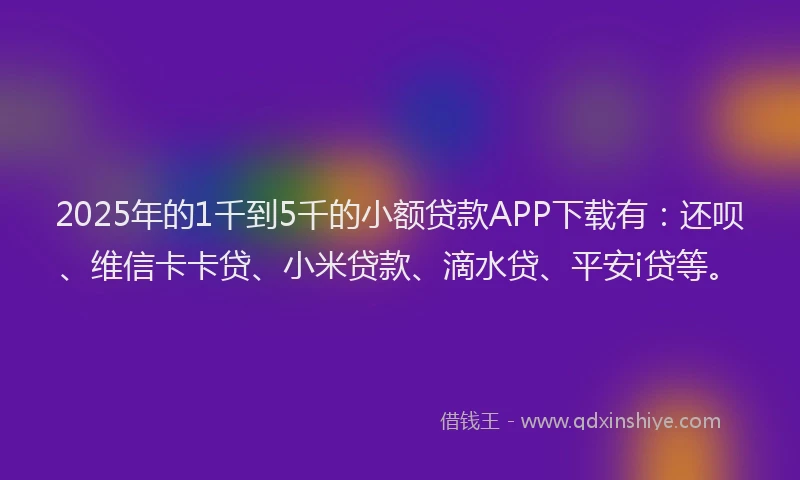 2025年的1千到5千的小额贷款APP下载有：还呗、维信卡卡贷、小米贷款、滴水贷、平安i贷等。