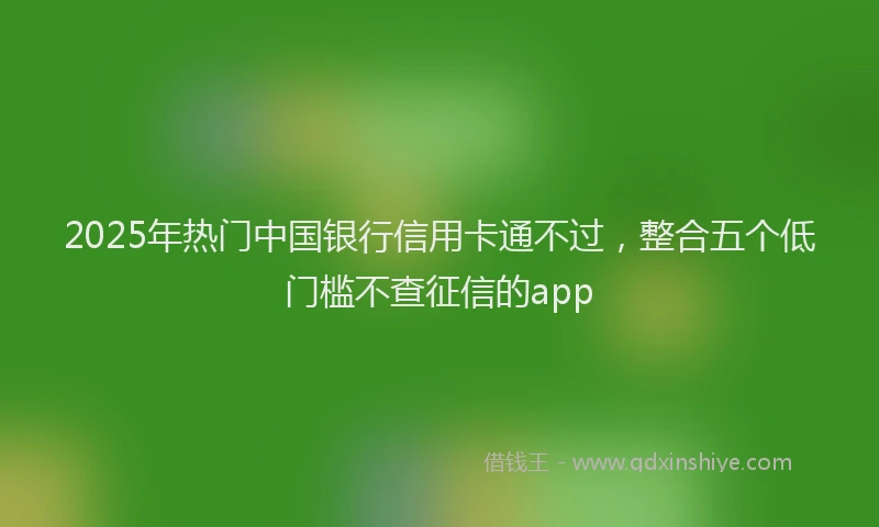 2025年热门中国银行信用卡通不过，整合五个低门槛不查征信的app