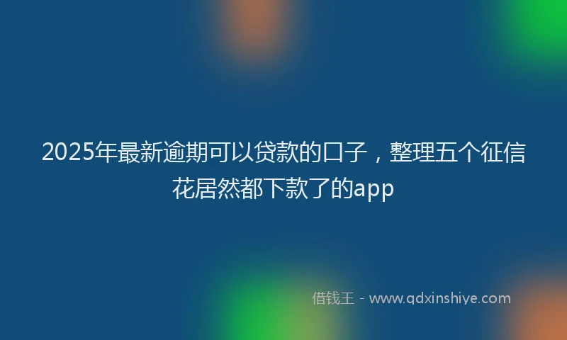 2025年最新逾期可以贷款的口子，整理五个征信花居然都下款了的app