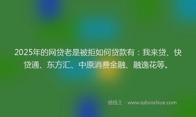 2025年的网贷老是被拒如何贷款有:我来贷、快贷通、东方汇、中原消费金融、融逸花等。