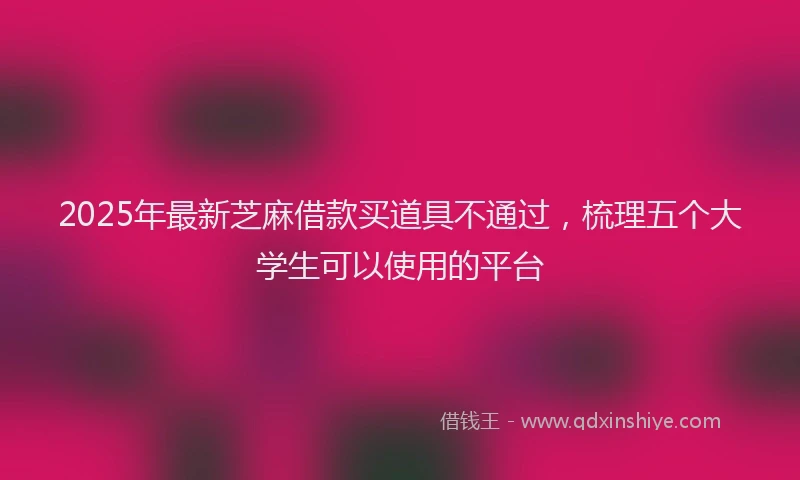 2025年最新芝麻借款买道具不通过，梳理五个大学生可以使用的平台