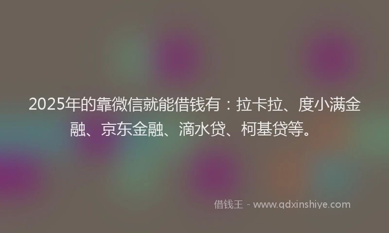 2025年的靠微信就能借钱有：拉卡拉、度小满金融、京东金融、滴水贷、柯基贷等。