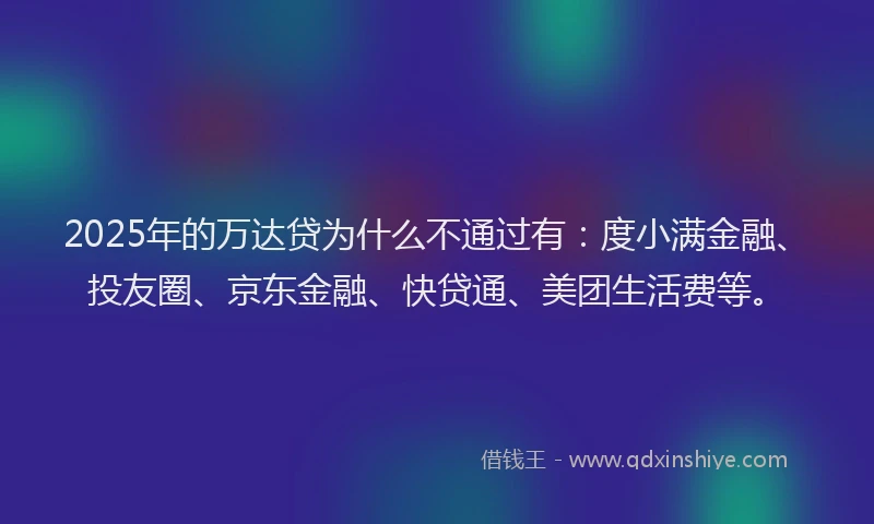 2025年的万达贷为什么不通过有：度小满金融、投友圈、京东金融、快贷通、美团生活费等。