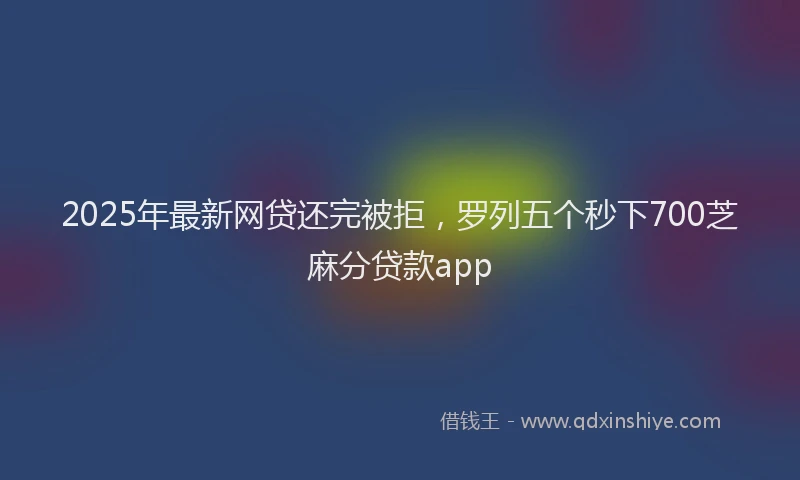 2025年最新网贷还完被拒，罗列五个秒下700芝麻分贷款app