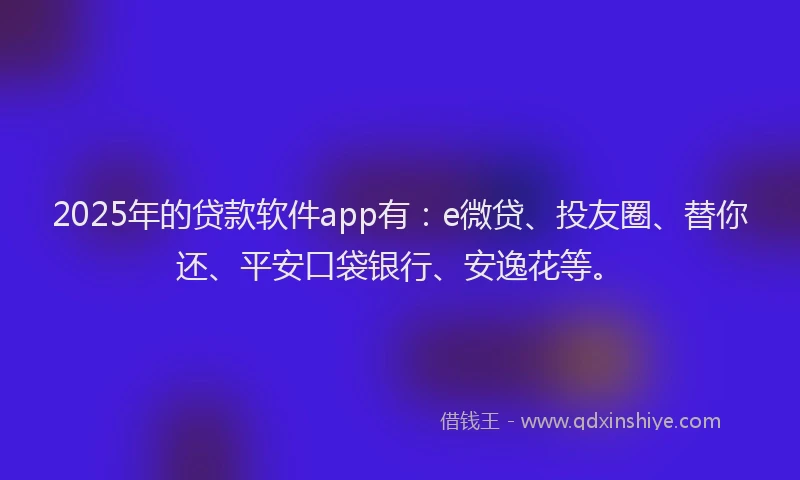 2025年的贷款软件app有:e微贷、投友圈、替你还、平安口袋银行、安逸花等。