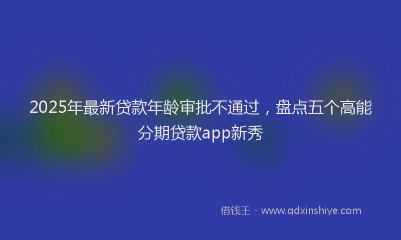 2025年最新贷款年龄审批不通过，盘点五个高能分期贷款app新秀