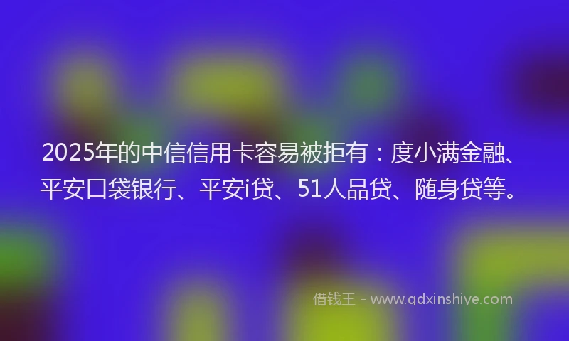 2025年的中信信用卡容易被拒有：度小满金融、平安口袋银行、平安i贷、51人品贷、随身贷等。