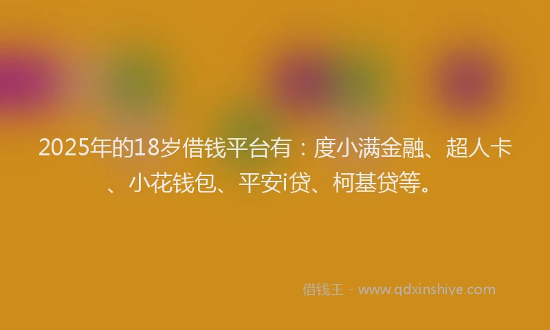 2025年的18岁借钱平台有：度小满金融、超人卡、小花钱包、平安i贷、柯基贷等。