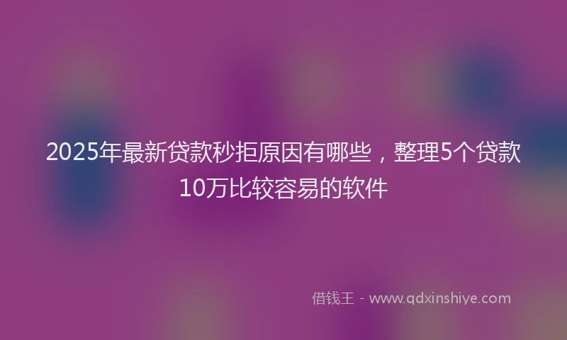 2025年最新贷款秒拒原因有哪些，整理5个贷款10万比较容易的软件