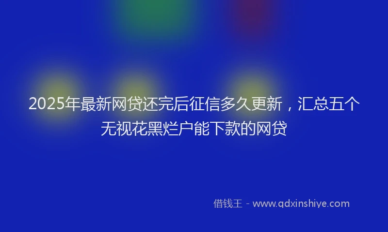 2025年最新网贷还完后征信多久更新，汇总五个无视花黑烂户能下款的网贷