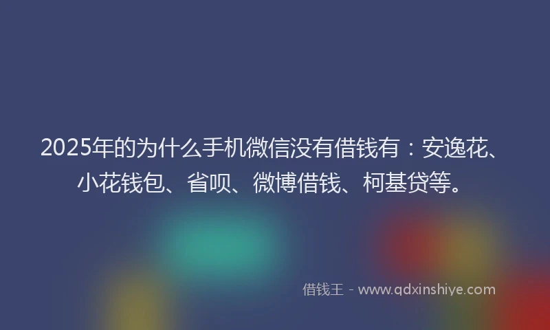 2025年的为什么手机微信没有借钱有：安逸花、小花钱包、省呗、微博借钱、柯基贷等。
