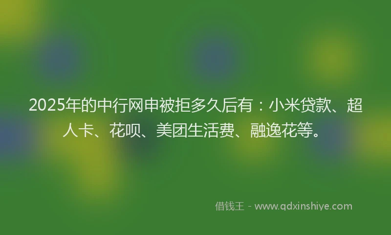 2025年的中行网申被拒多久后有：小米贷款、超人卡、花呗、美团生活费、融逸花等。