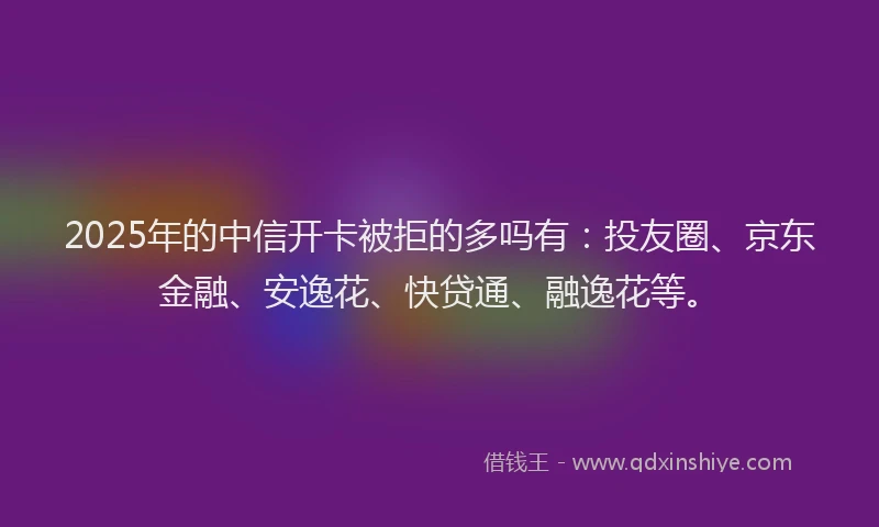 2025年的中信开卡被拒的多吗有：投友圈、京东金融、安逸花、快贷通、融逸花等。