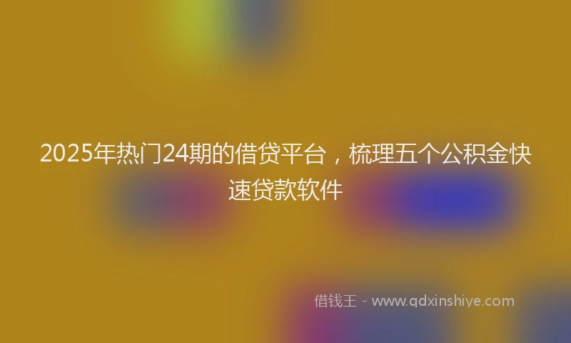 2025年热门24期的借贷平台，梳理五个公积金快速贷款软件