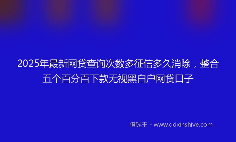 2025年最新网贷查询次数多征信多久消除，整合五个百分百下款无视黑白户网贷口子