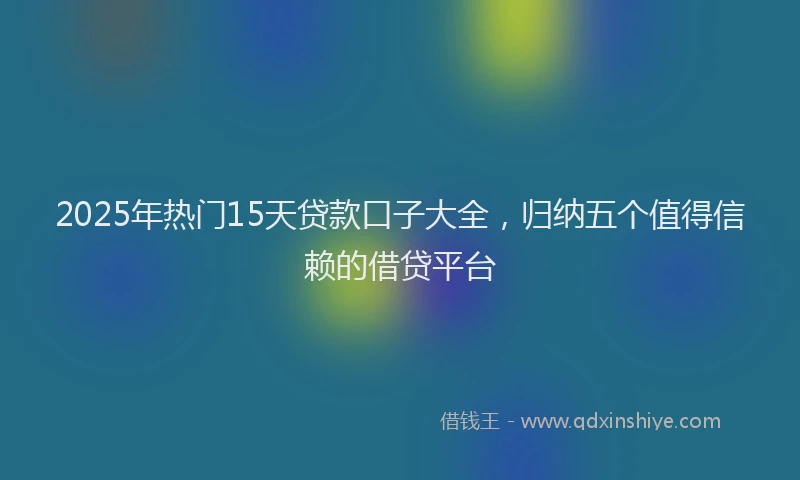 2025年热门15天贷款口子大全，归纳五个值得信赖的借贷平台