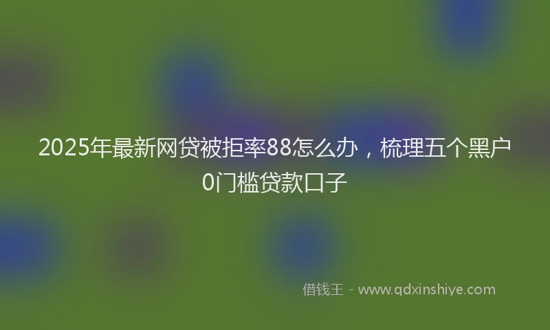 2025年最新网贷被拒率88怎么办，梳理五个黑户0门槛贷款口子