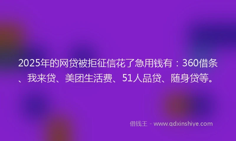 2025年的网贷被拒征信花了急用钱有：360借条、我来贷、美团生活费、51人品贷、随身贷等。