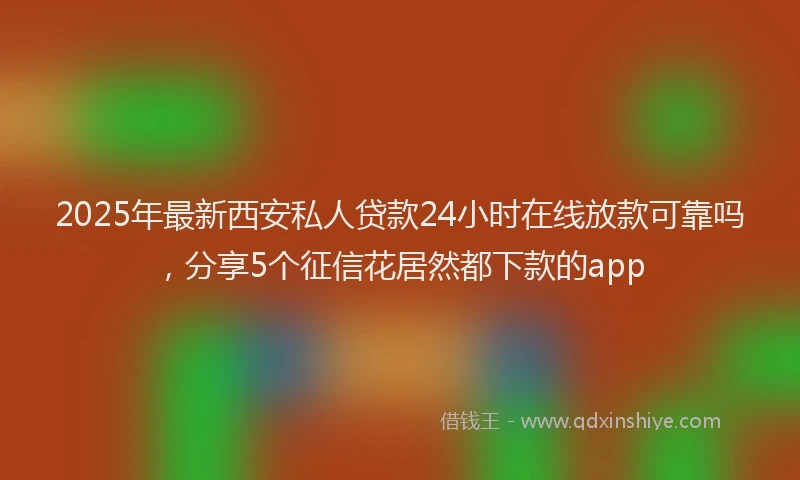 2025年最新西安私人贷款24小时在线放款可靠吗，分享5个征信花居然都下款的app
