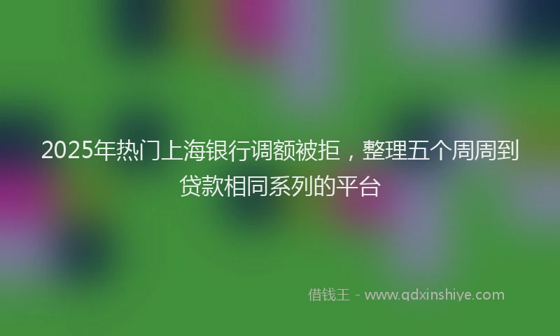 2025年热门上海银行调额被拒，整理五个周周到贷款相同系列的平台