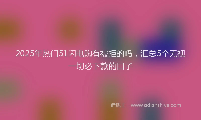 2025年热门51闪电购有被拒的吗，汇总5个无视一切必下款的口子