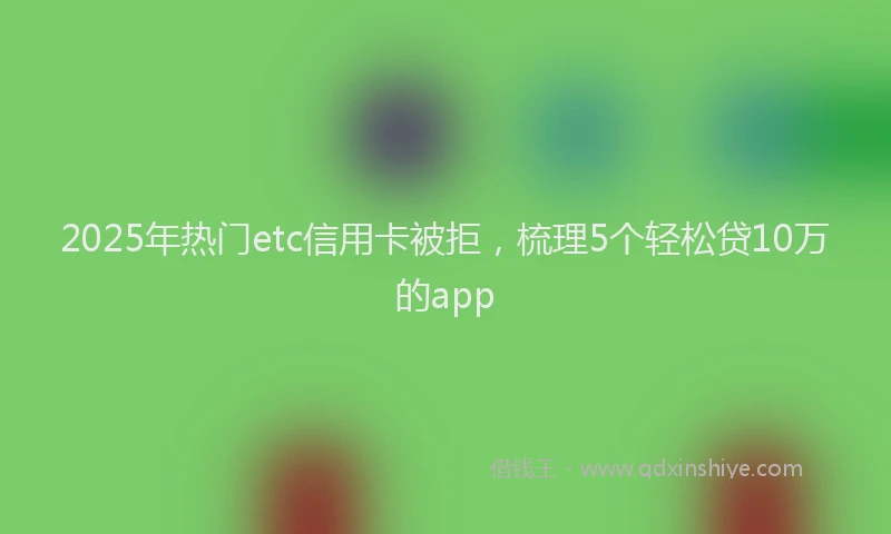 2025年热门etc信用卡被拒，梳理5个轻松贷10万的app