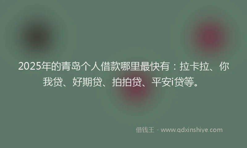 2025年的青岛个人借款哪里最快有：拉卡拉、你我贷、好期贷、拍拍贷、平安i贷等。