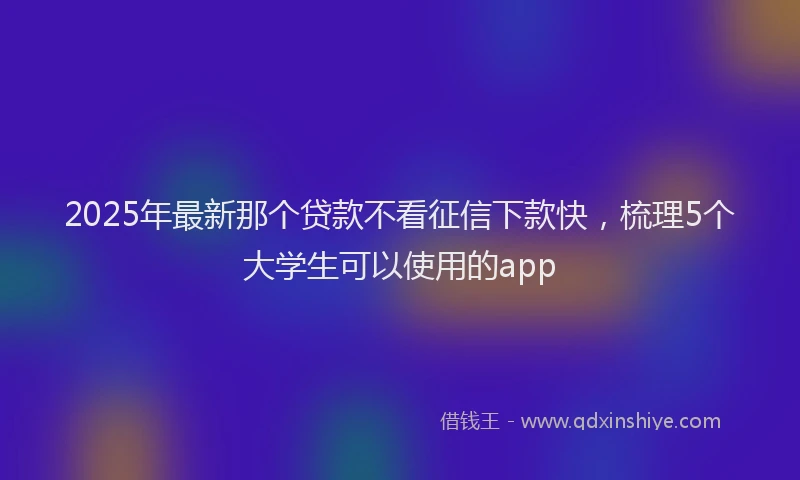 2025年最新那个贷款不看征信下款快，梳理5个大学生可以使用的app