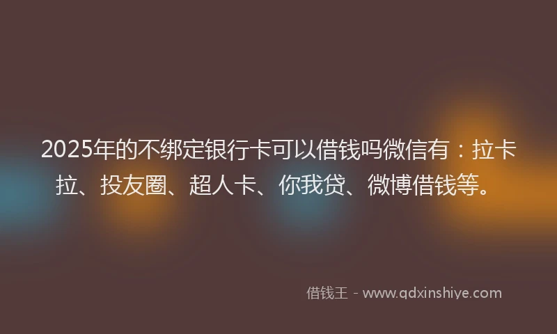 2025年的不绑定银行卡可以借钱吗微信有：拉卡拉、投友圈、超人卡、你我贷、微博借钱等。