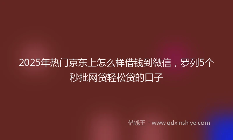 2025年热门京东上怎么样借钱到微信，罗列5个秒批网贷轻松贷的口子