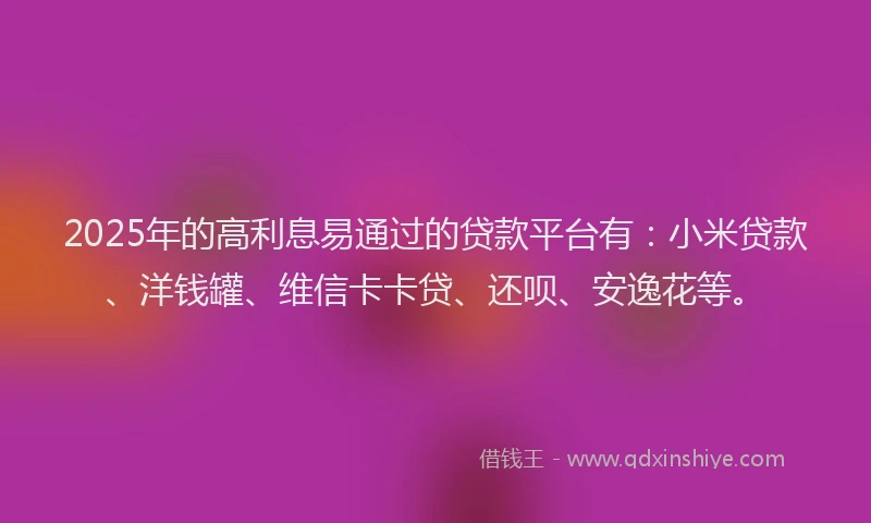 2025年的高利息易通过的贷款平台有：小米贷款、洋钱罐、维信卡卡贷、还呗、安逸花等。