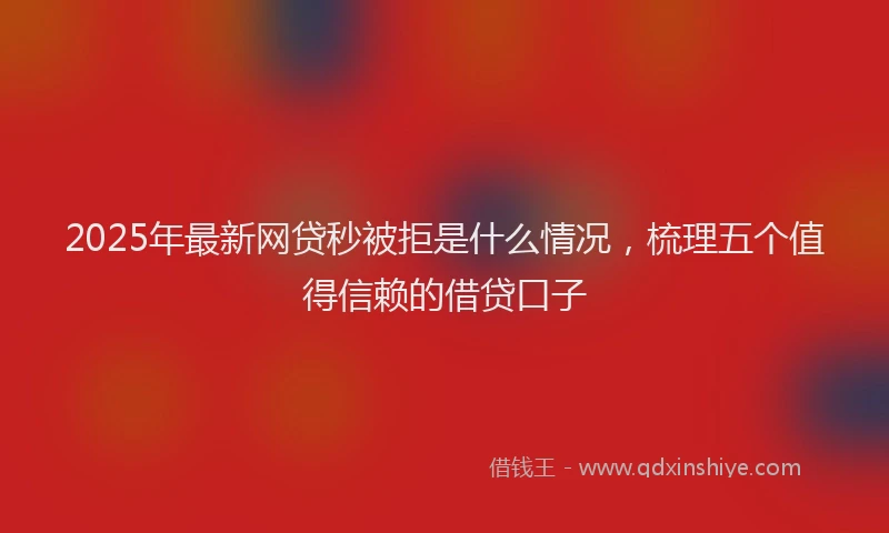2025年最新网贷秒被拒是什么情况，梳理五个值得信赖的借贷口子