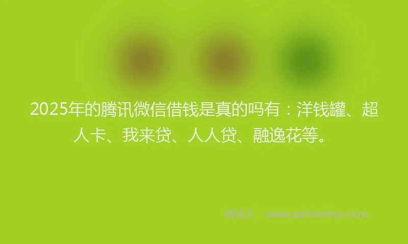 2025年的腾讯微信借钱是真的吗有：洋钱罐、超人卡、我来贷、人人贷、融逸花等。