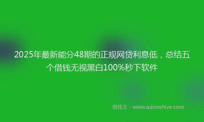 2025年最新能分48期的正规网贷利息低，总结五个借钱无视黑白100%秒下软件