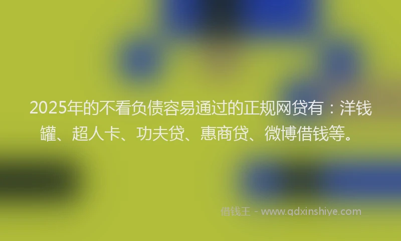 2025年的不看负债容易通过的正规网贷有：洋钱罐、超人卡、功夫贷、惠商贷、微博借钱等。