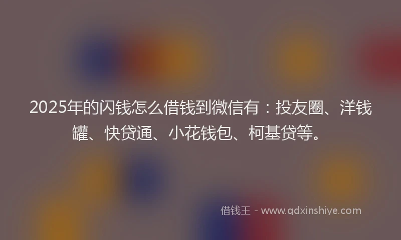 2025年的闪钱怎么借钱到微信有：投友圈、洋钱罐、快贷通、小花钱包、柯基贷等。