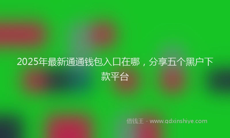 2025年最新通通钱包入口在哪，分享五个黑户下款平台
