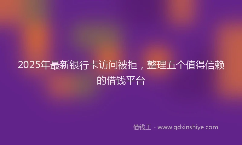 2025年最新银行卡访问被拒，整理五个值得信赖的借钱平台