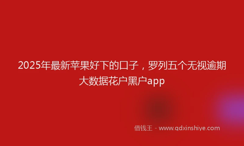 2025年最新苹果好下的口子，罗列五个无视逾期大数据花户黑户app
