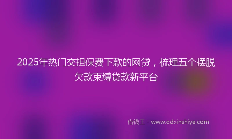 2025年热门交担保费下款的网贷，梳理五个摆脱欠款束缚贷款新平台