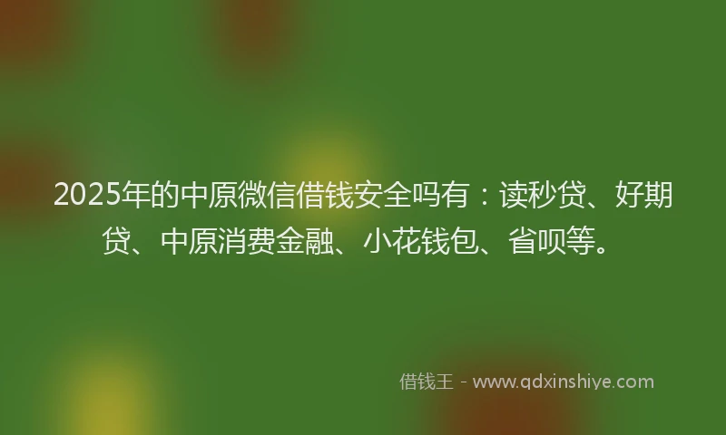 2025年的中原微信借钱安全吗有：读秒贷、好期贷、中原消费金融、小花钱包、省呗等。