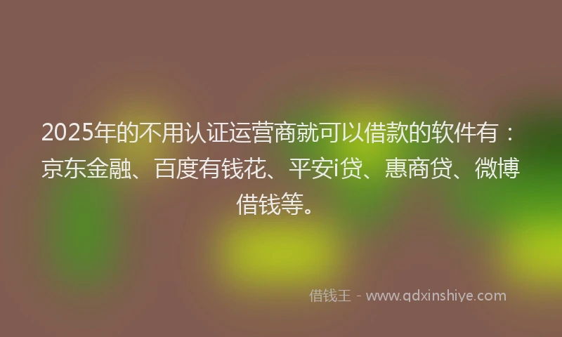 2025年的不用认证运营商就可以借款的软件有：京东金融、百度有钱花、平安i贷、惠商贷、微博借钱等。
