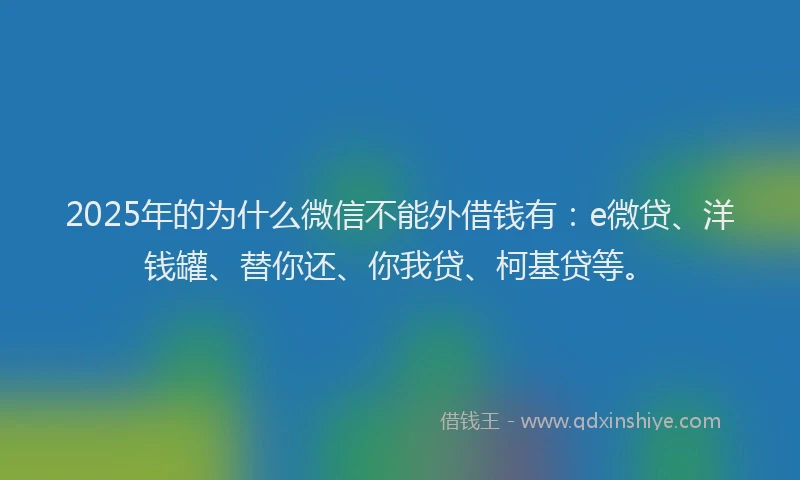 2025年的为什么微信不能外借钱有：e微贷、洋钱罐、替你还、你我贷、柯基贷等。