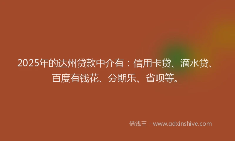 2025年的达州贷款中介有：信用卡贷、滴水贷、百度有钱花、分期乐、省呗等。