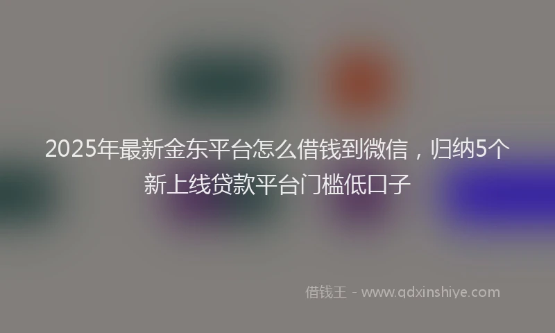 2025年最新金东平台怎么借钱到微信，归纳5个新上线贷款平台门槛低口子