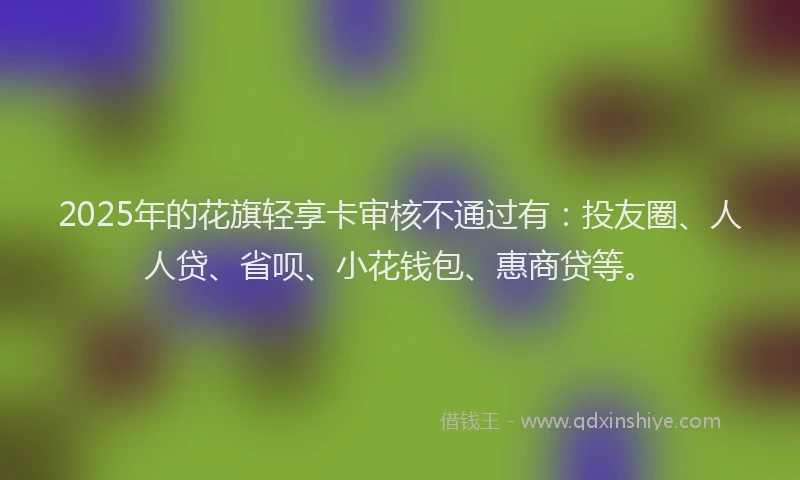 2025年的花旗轻享卡审核不通过有：投友圈、人人贷、省呗、小花钱包、惠商贷等。